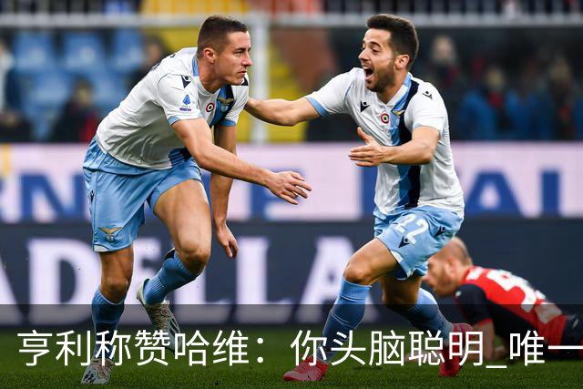 亨利称赞哈维：你头脑聪明 唯一在你之上是瓜帅