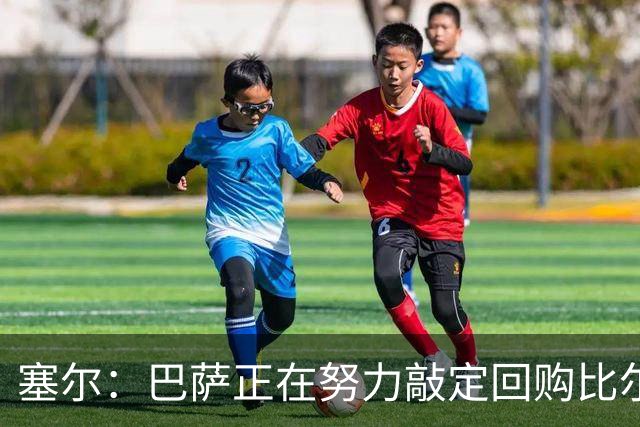 塞尔：巴萨正在努力敲定回购比尔希利，并考虑将他外租贝蒂斯