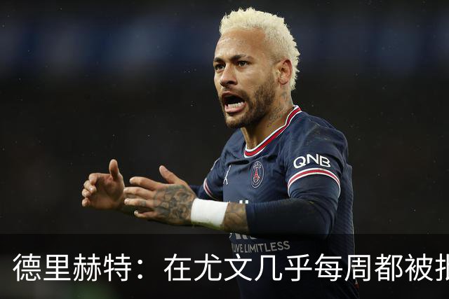 德里赫特：在尤文几乎每周都被批评 曼联关注度是从未经历过的