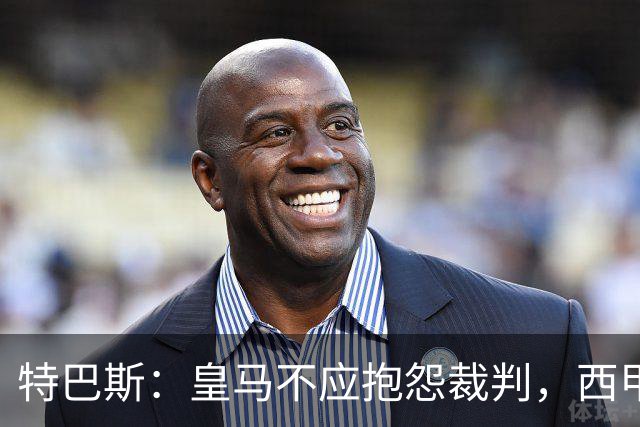 特巴斯：皇马不应抱怨裁判，西甲国际化之路的挑战与机遇