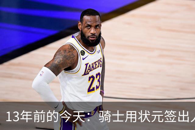 13年前的今天：骑士用状元签出人意料地选中安东尼·本内特